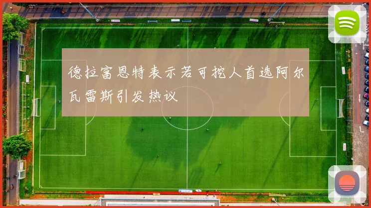 德拉富恩特表示若可挖人首选阿尔瓦雷斯引发热议