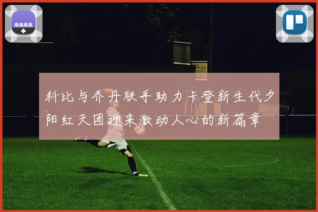 科比与乔丹联手助力卡登新生代夕阳红天团迎来激动人心的新篇章