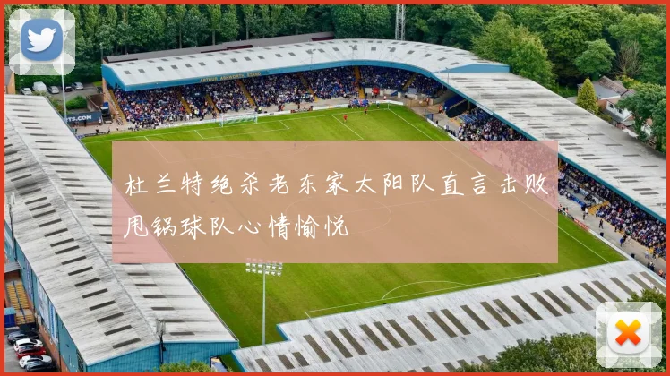 杜兰特绝杀老东家太阳队直言击败甩锅球队心情愉悦