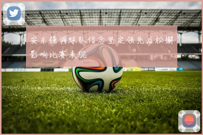 安东强调球队信念坚定领先后松懈影响比赛表现