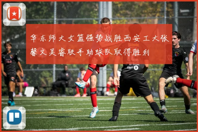 华东师大女篮强势战胜西安工大张馨文吴睿联手助球队取得胜利