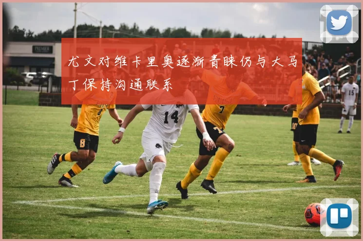 尤文对维卡里奥逐渐青睐仍与大马丁保持沟通联系