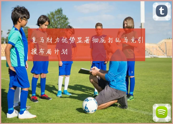 皇马财力优势显著彻底打乱马竞引援布局计划