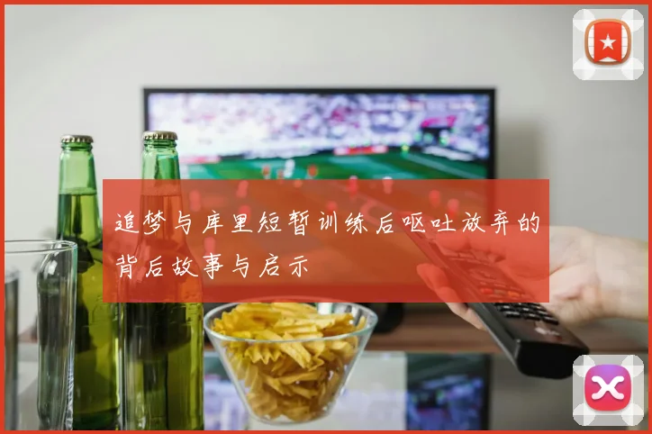 追梦与库里短暂训练后呕吐放弃的背后故事与启示