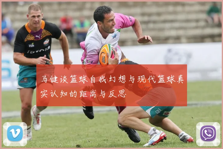 马健谈篮球自我幻想与现代篮球真实认知的距离与反思