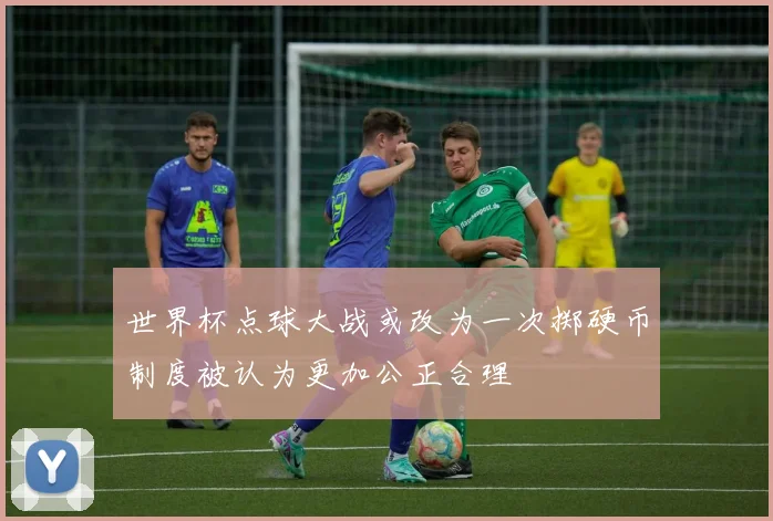 世界杯点球大战或改为一次掷硬币制度被认为更加公正合理