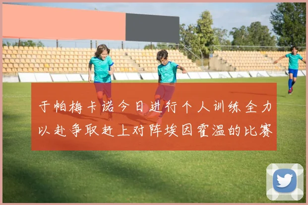 于帕梅卡诺今日进行个人训练全力以赴争取赶上对阵埃因霍温的比赛