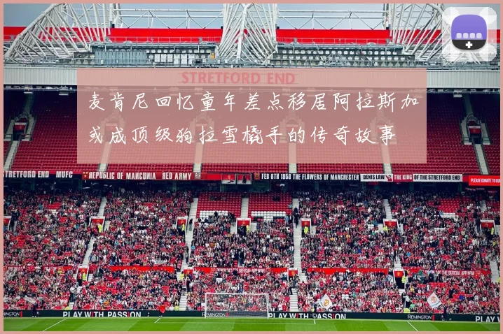 麦肯尼回忆童年差点移居阿拉斯加或成顶级狗拉雪橇手的传奇故事