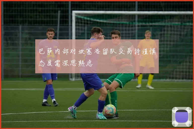 巴萨内部对坎塞洛留队交易持谨慎态度需深思熟虑