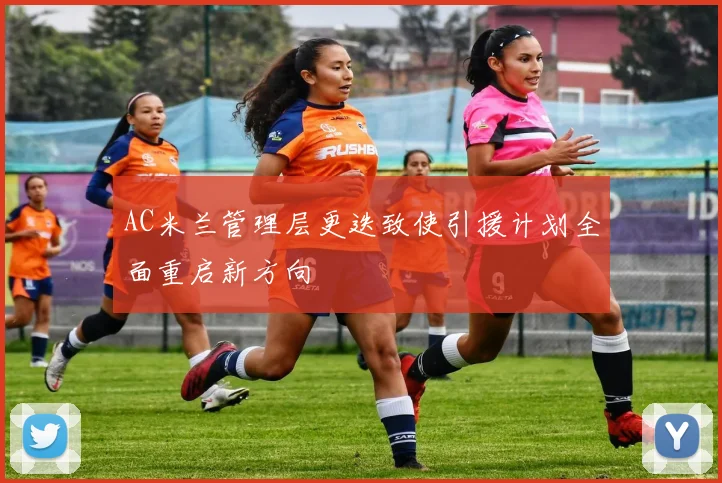 AC米兰管理层更迭致使引援计划全面重启新方向