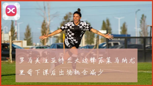 罗马关注亚特兰大边锋苏莱马纳尤里奇下课后出场机会减少