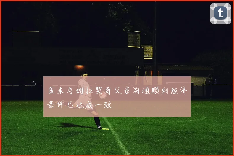 国米与姆拉契奇父亲沟通顺利经济条件已达成一致