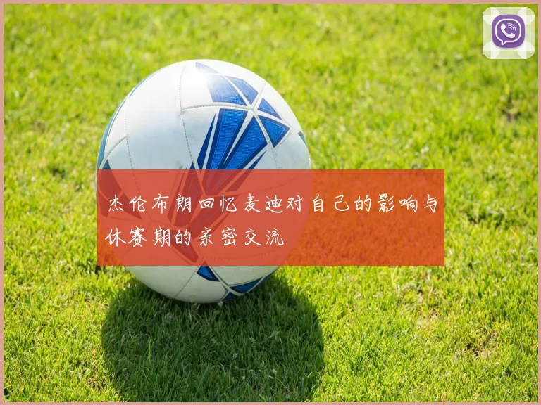 杰伦布朗回忆麦迪对自己的影响与休赛期的亲密交流