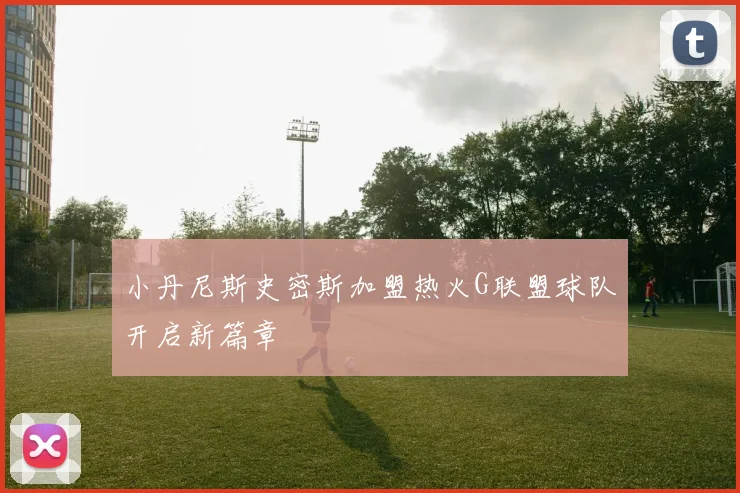 小丹尼斯史密斯加盟热火G联盟球队开启新篇章