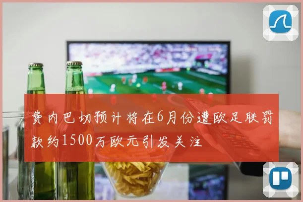 费内巴切预计将在6月份遭欧足联罚款约1500万欧元引发关注