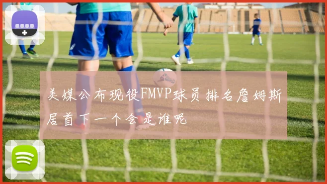 美媒公布现役FMVP球员排名詹姆斯居首下一个会是谁呢