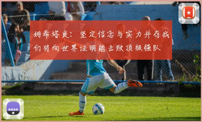 姆希塔良：坚定信念与实力并存我们将向世界证明能击败顶级强队