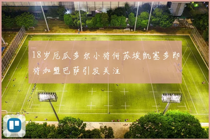 18岁厄瓜多尔小将何苏埃凯塞多即将加盟巴萨引发关注
