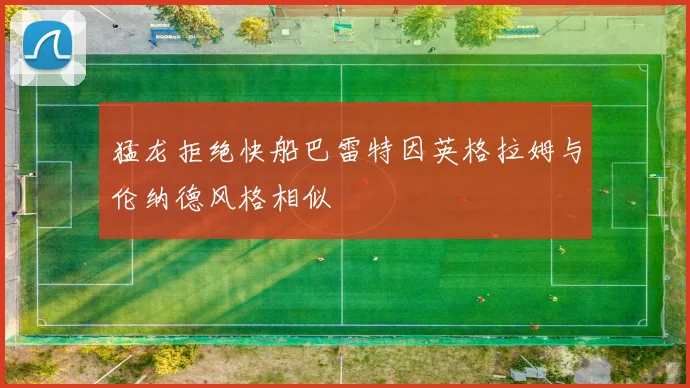 猛龙拒绝快船巴雷特因英格拉姆与伦纳德风格相似