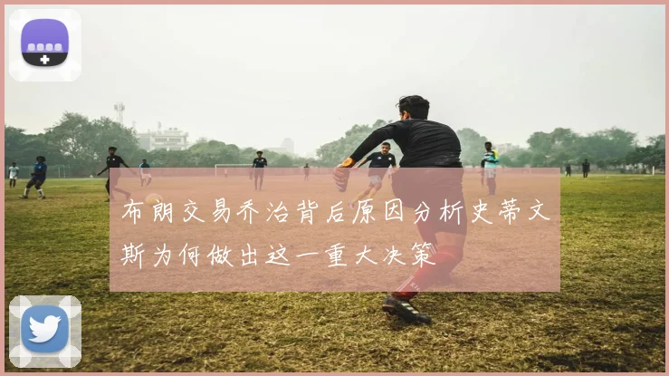 布朗交易乔治背后原因分析史蒂文斯为何做出这一重大决策