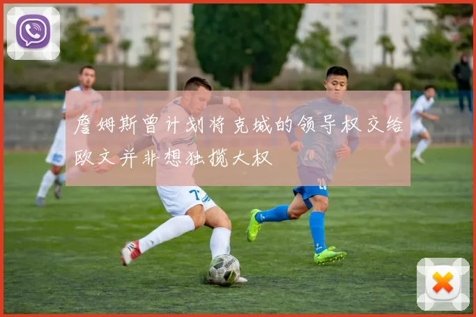 詹姆斯曾计划将克城的领导权交给欧文并非想独揽大权