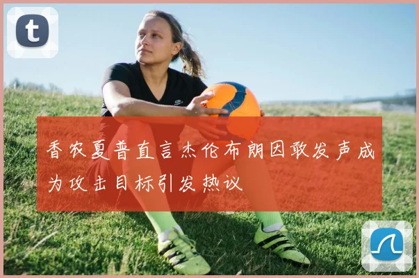香农夏普直言杰伦布朗因敢发声成为攻击目标引发热议