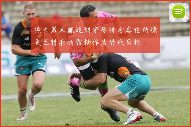 热火若未能追到字母将考虑伦纳德莫兰特和特雷杨作为替代目标