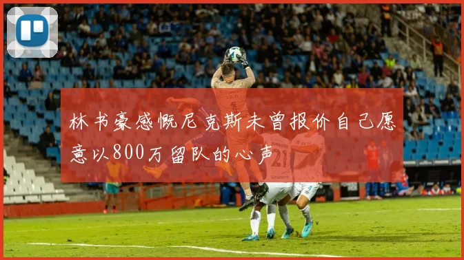 林书豪感慨尼克斯未曾报价自己愿意以800万留队的心声
