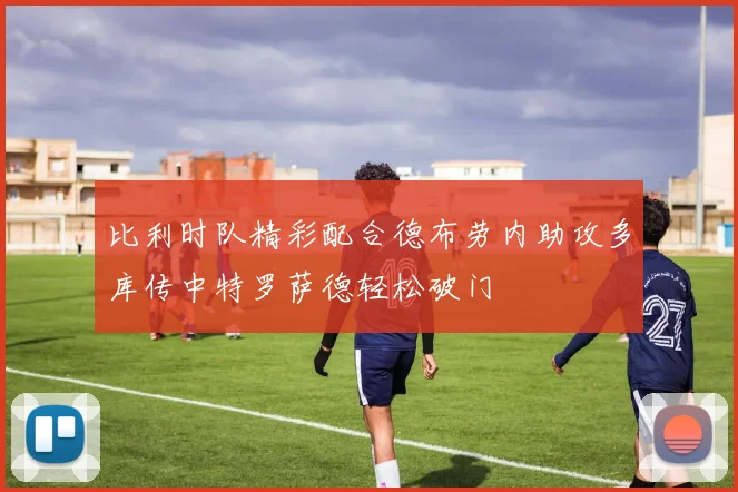 比利时队精彩配合德布劳内助攻多库传中特罗萨德轻松破门