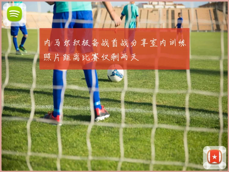 内马尔积极备战首战分享室内训练照片距离比赛仅剩两天