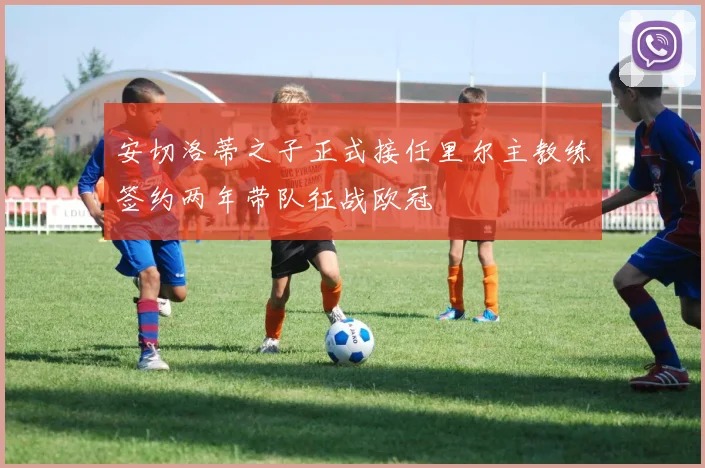 安切洛蒂之子正式接任里尔主教练签约两年带队征战欧冠