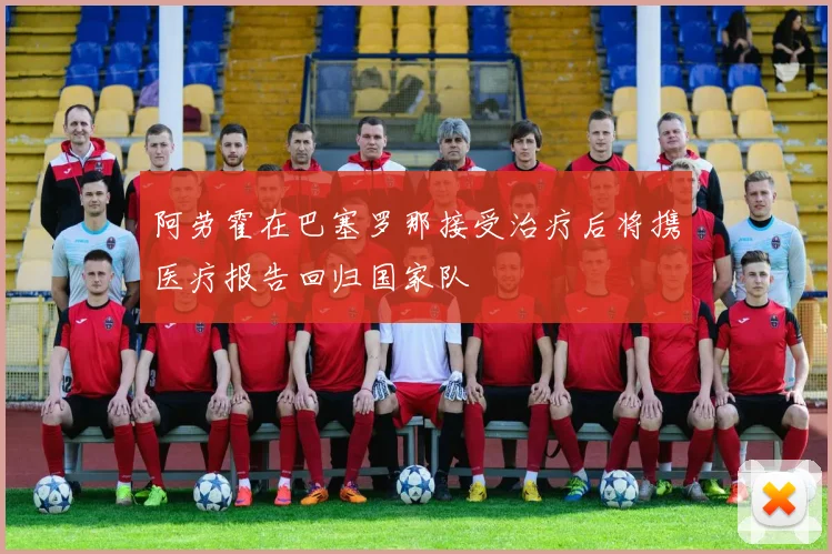 阿劳霍在巴塞罗那接受治疗后将携医疗报告回归国家队