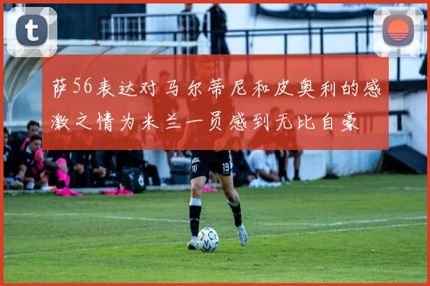 萨56表达对马尔蒂尼和皮奥利的感激之情为米兰一员感到无比自豪