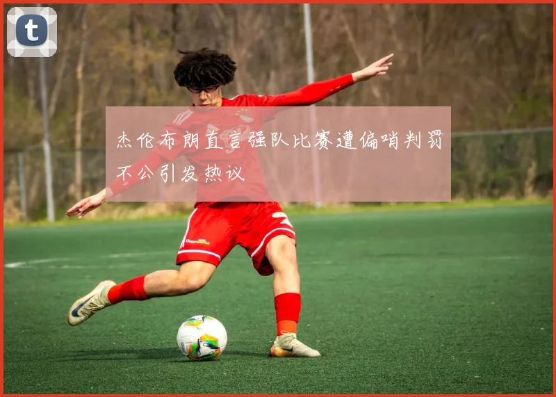 杰伦布朗直言强队比赛遭偏哨判罚不公引发热议