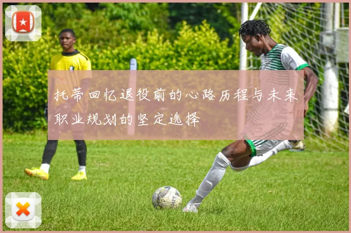 托蒂回忆退役前的心路历程与未来职业规划的坚定选择