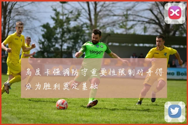 乌度卡强调防守重要性限制对手得分为胜利奠定基础