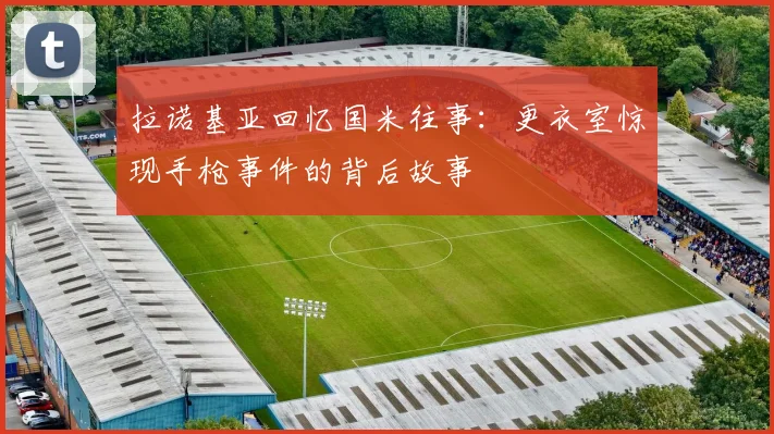 拉诺基亚回忆国米往事：更衣室惊现手枪事件的背后故事