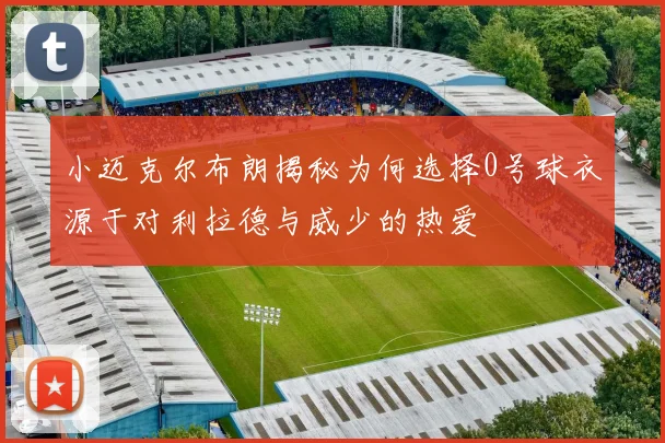 小迈克尔布朗揭秘为何选择0号球衣源于对利拉德与威少的热爱