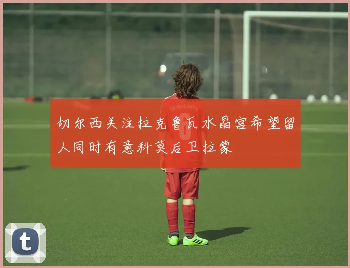切尔西关注拉克鲁瓦水晶宫希望留人同时有意科莫后卫拉蒙